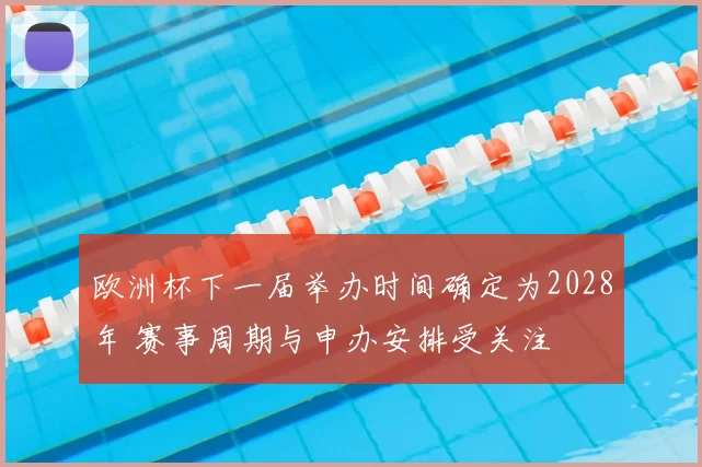 欧洲杯下一届举办时间确定为2028年 赛事周期与申办安排受关注