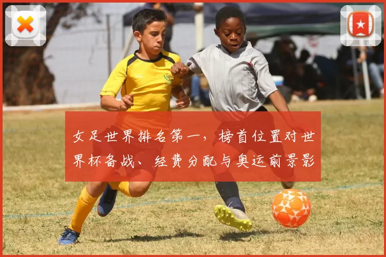 女足世界排名第一,榜首位置对世界杯备战、经费分配与奥运前景影响分析