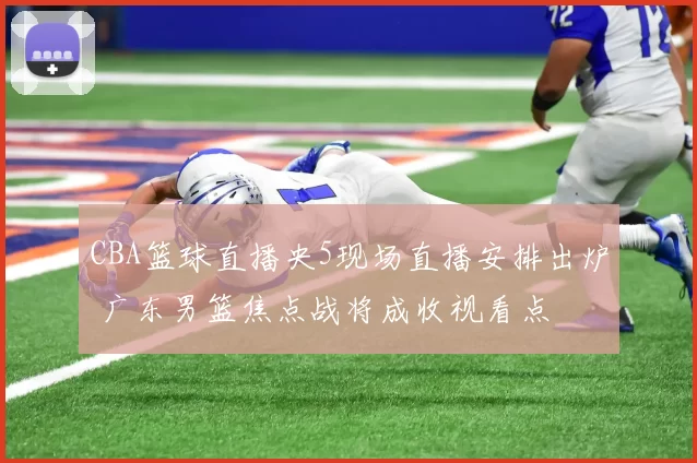 CBA篮球直播央5现场直播安排出炉 广东男篮焦点战将成收视看点