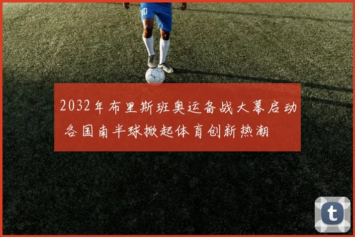 2032年布里斯班奥运备战大幕启动 各国南半球掀起体育创新热潮