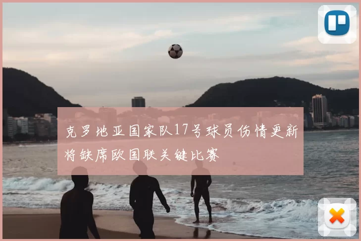 克罗地亚国家队17号球员伤情更新将缺席欧国联关键比赛