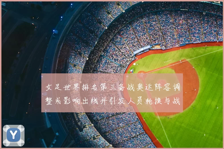 女足世界排名第三备战奥运阵容调整或影响出线并引发人员轮换与战术变化