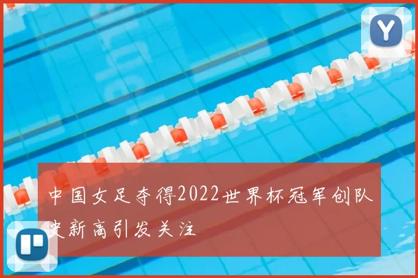 中国女足夺得2022世界杯冠军创队史新高引发关注