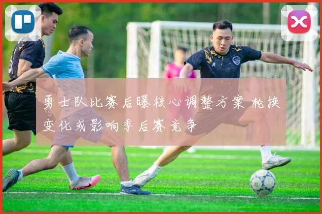 勇士队比赛后曝核心调整方案 轮换变化或影响季后赛竞争