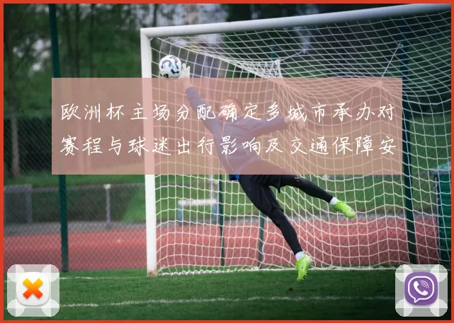 欧洲杯主场分配确定多城市承办对赛程与球迷出行影响及交通保障安排