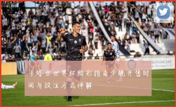 卡塔尔世界杯购彩指南今晚开售时间与投注方式详解