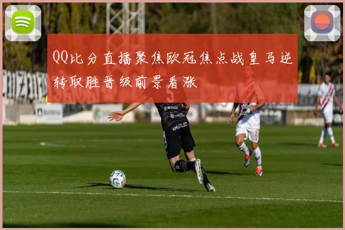 QQ比分直播聚焦欧冠焦点战皇马逆转取胜晋级前景看涨