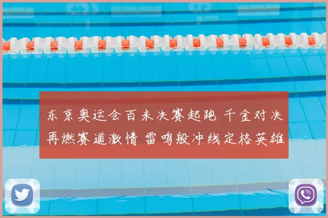 东京奥运会百米决赛起跑 千金对决再燃赛道激情 雷鸣般冲线定格英雄