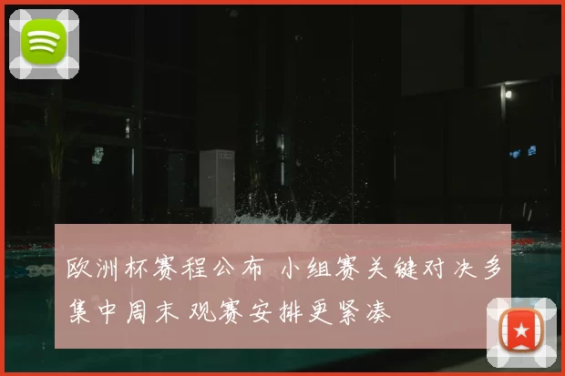 欧洲杯赛程公布 小组赛关键对决多集中周末 观赛安排更紧凑