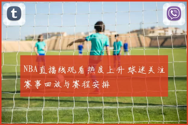 NBA直播线观看热度上升 球迷关注赛事回放与赛程安排