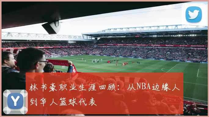 林书豪职业生涯回顾：从NBA边缘人到华人篮球代表