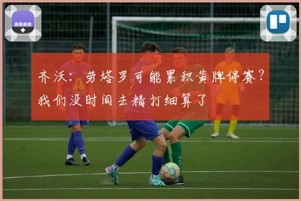 齐沃：劳塔罗可能累积黄牌停赛？我们没时间去精打细算了