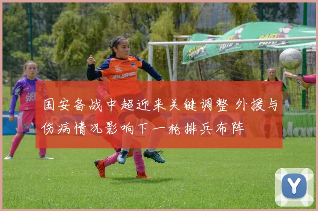 国安备战中超迎来关键调整 外援与伤病情况影响下一轮排兵布阵