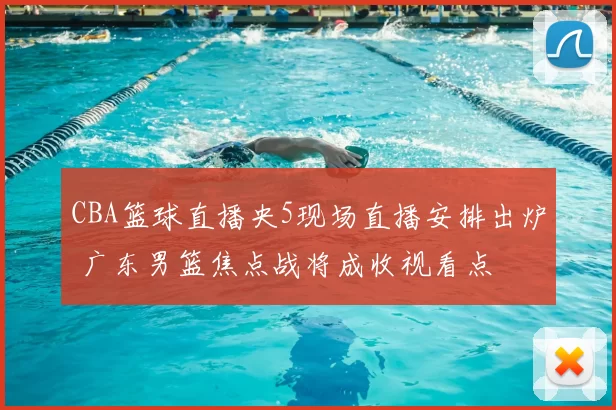 CBA篮球直播央5现场直播安排出炉 广东男篮焦点战将成收视看点
