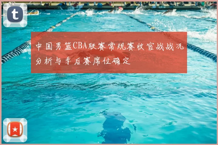 中国男篮CBA联赛常规赛收官战战况分析与季后赛席位确定