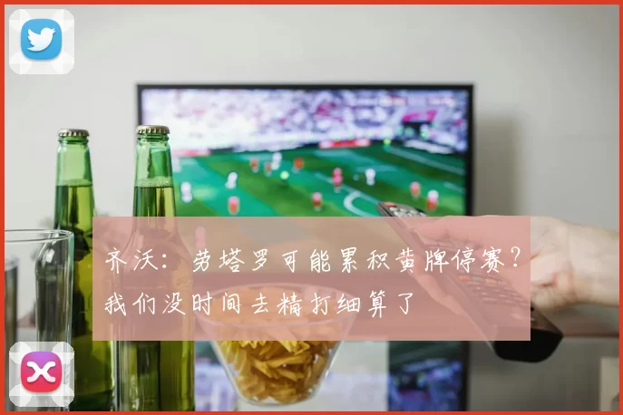 齐沃：劳塔罗可能累积黄牌停赛？我们没时间去精打细算了