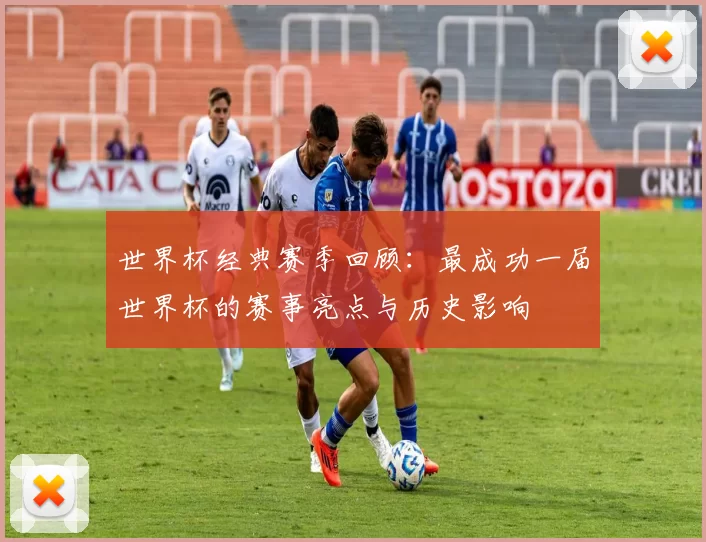 世界杯经典赛季回顾：最成功一届世界杯的赛事亮点与历史影响