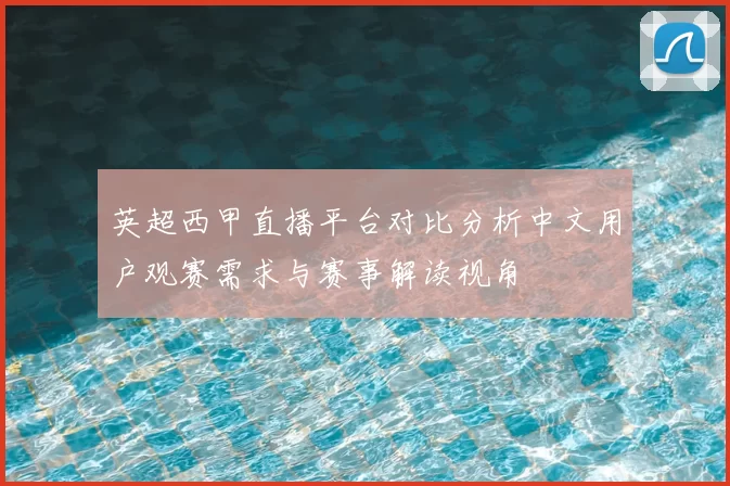 英超西甲直播平台对比分析中文用户观赛需求与赛事解读视角