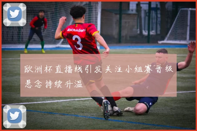 欧洲杯直播线引发关注小组赛晋级悬念持续升温