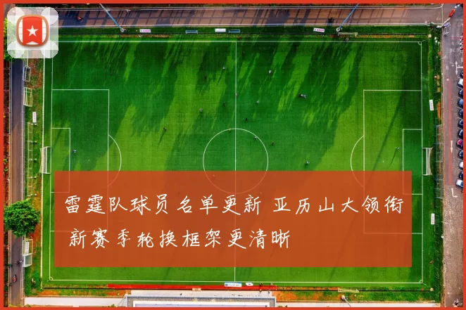 雷霆队球员名单更新 亚历山大领衔 新赛季轮换框架更清晰