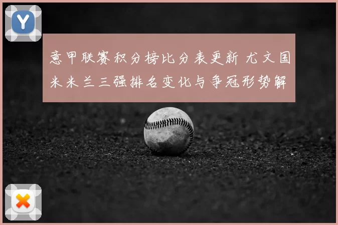 意甲联赛积分榜比分表更新 尤文国米米兰三强排名变化与争冠形势解析