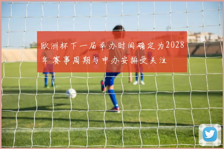 欧洲杯下一届举办时间确定为2028年 赛事周期与申办安排受关注