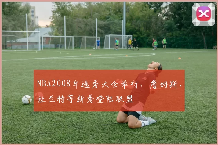 NBA2008年选秀大会举行，詹姆斯、杜兰特等新秀登陆联盟