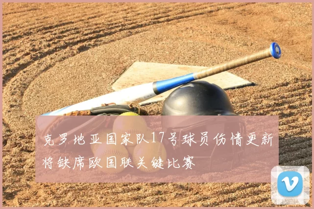 克罗地亚国家队17号球员伤情更新将缺席欧国联关键比赛