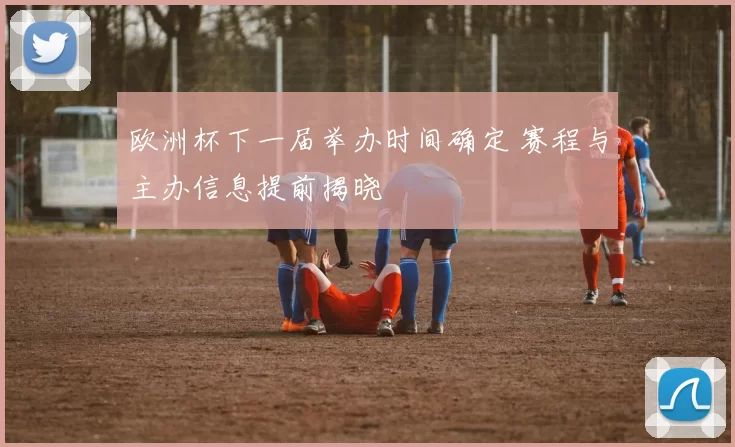 欧洲杯下一届举办时间确定 赛程与主办信息提前揭晓