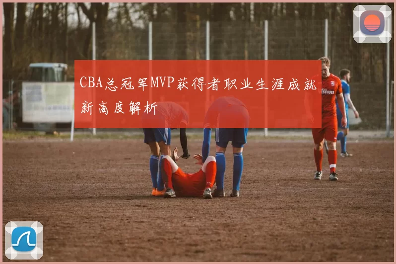 CBA总冠军MVP获得者职业生涯成就新高度解析