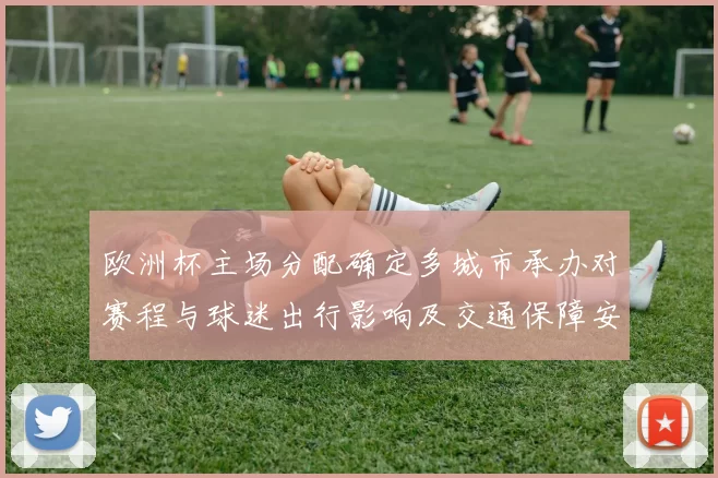 欧洲杯主场分配确定多城市承办对赛程与球迷出行影响及交通保障安排