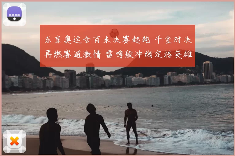东京奥运会百米决赛起跑 千金对决再燃赛道激情 雷鸣般冲线定格英雄