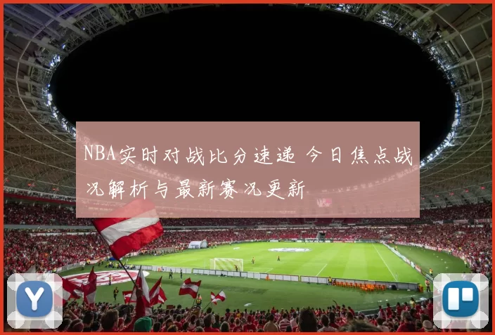 NBA实时对战比分速递 今日焦点战况解析与最新赛况更新