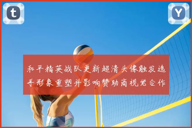 和平精英战队更新超清头像触发选手形象重塑并影响赞助商视觉合作