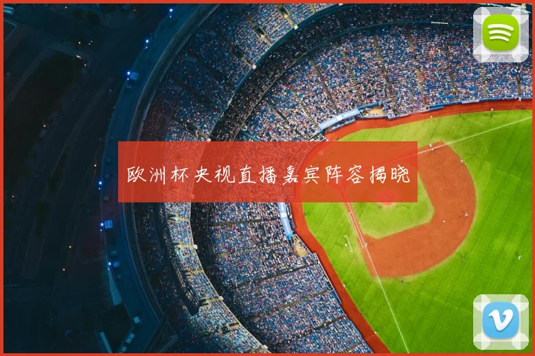 欧洲杯央视直播嘉宾阵容揭晓
