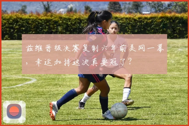 兹维晋级决赛复制六年前美网一幕，幸运加持这次真要冠了？