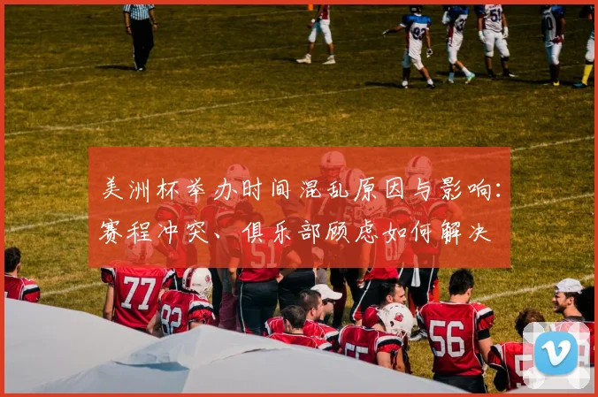 美洲杯举办时间混乱原因与影响：赛程冲突、俱乐部顾虑如何解决
