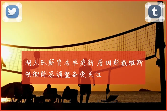 湖人队薪资名单更新 詹姆斯戴维斯领衔阵容调整备受关注