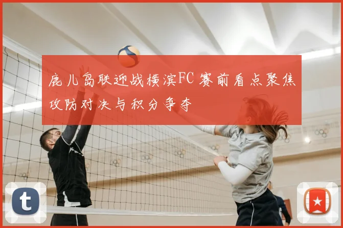 鹿儿岛联迎战横滨FC 赛前看点聚焦攻防对决与积分争夺