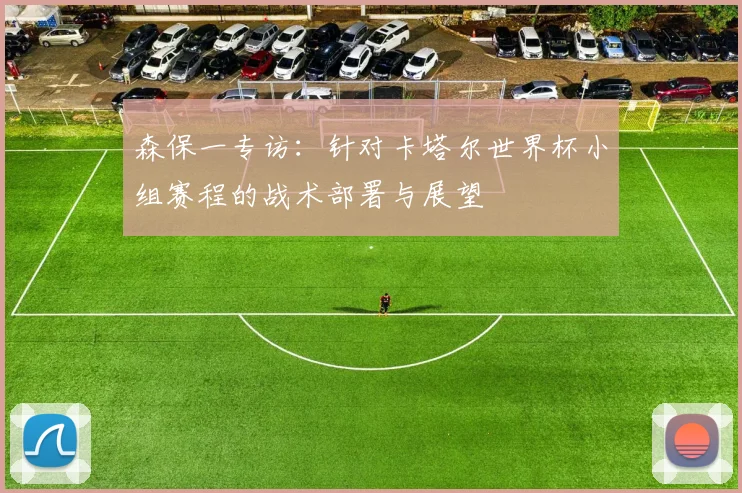 森保一专访:针对卡塔尔世界杯小组赛程的战术部署与展望