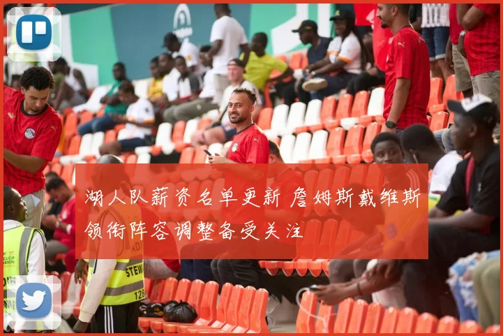 湖人队薪资名单更新 詹姆斯戴维斯领衔阵容调整备受关注