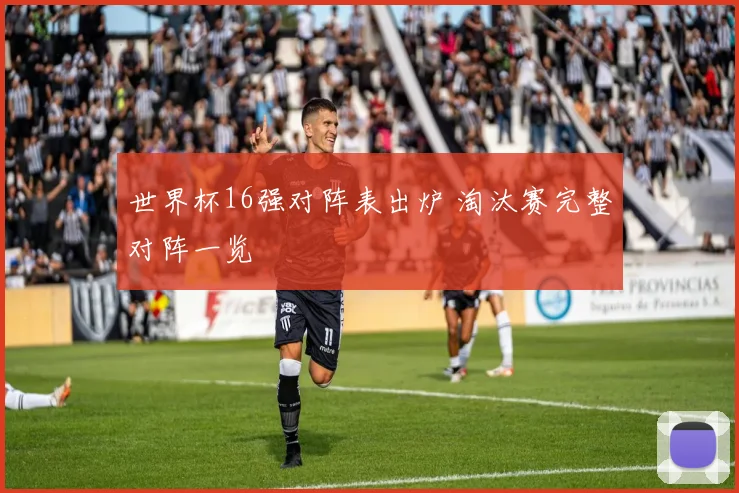 世界杯16强对阵表出炉 淘汰赛完整对阵一览