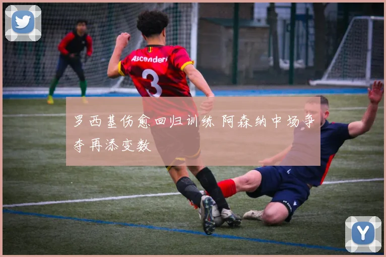 罗西基伤愈回归训练 阿森纳中场争夺再添变数
