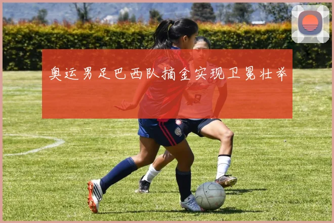 奥运男足巴西队摘金实现卫冕壮举