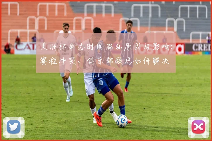 美洲杯举办时间混乱原因与影响：赛程冲突、俱乐部顾虑如何解决