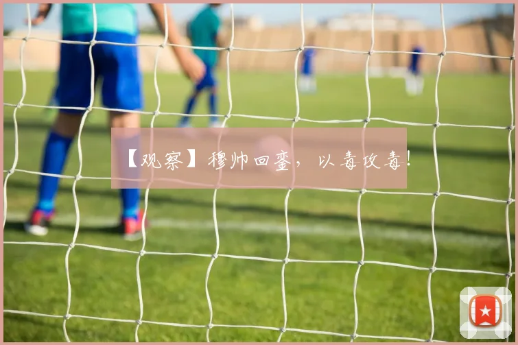 【观察】穆帅回銮,以毒攻毒!