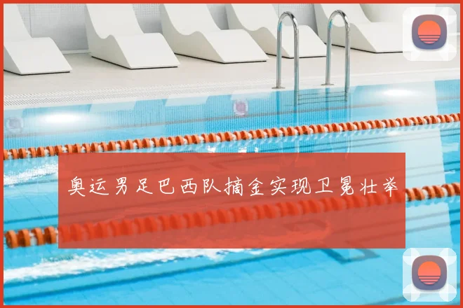 奥运男足巴西队摘金实现卫冕壮举