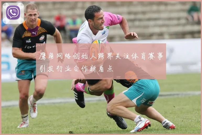 鹰角网络创始人跨界关注体育赛事引发行业合作新看点