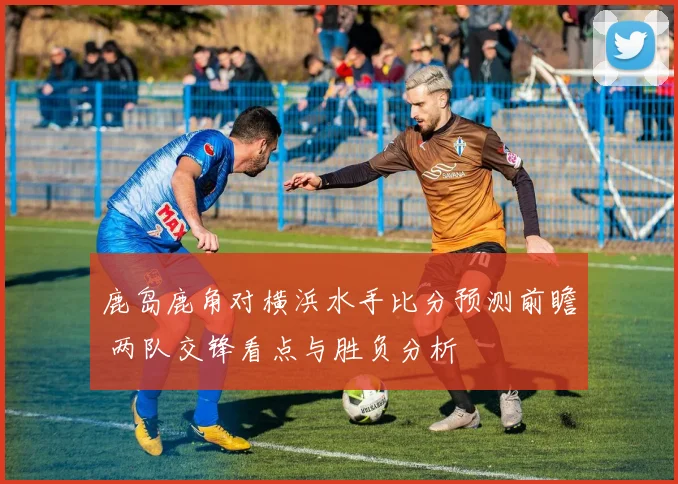 鹿岛鹿角对横浜水手比分预测前瞻 两队交锋看点与胜负分析