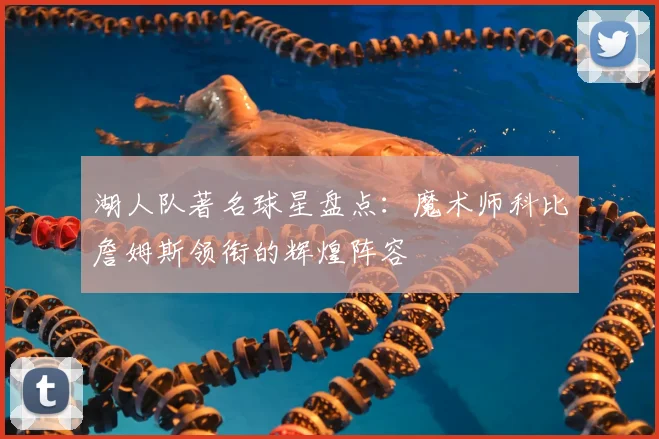湖人队著名球星盘点:魔术师科比詹姆斯领衔的辉煌阵容